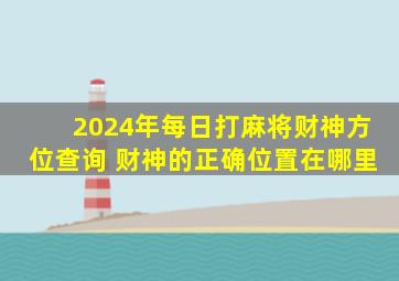 2024年每日打麻将财神方位查询 财神的正确位置在哪里